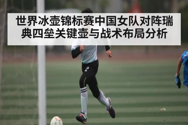 世界冰壶锦标赛中国女队对阵瑞典四垒关键壶与战术布局分析