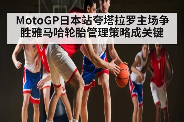 MotoGP日本站夸塔拉罗主场争胜雅马哈轮胎管理策略成关键