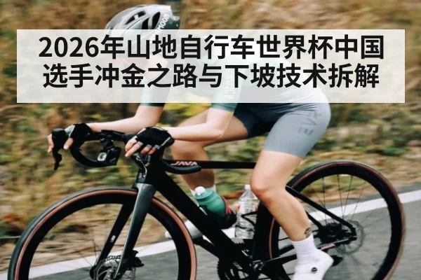 2026年山地自行车世界杯中国选手冲金之路与下坡技术拆解